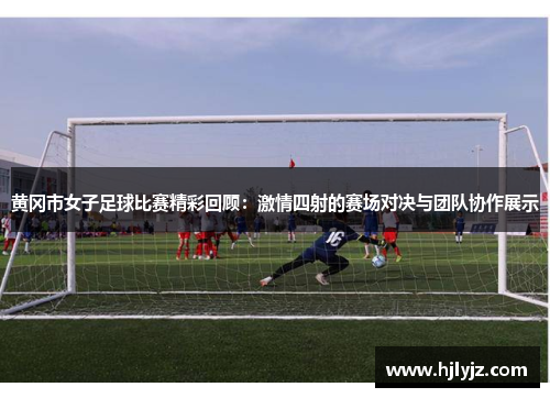 黄冈市女子足球比赛精彩回顾：激情四射的赛场对决与团队协作展示