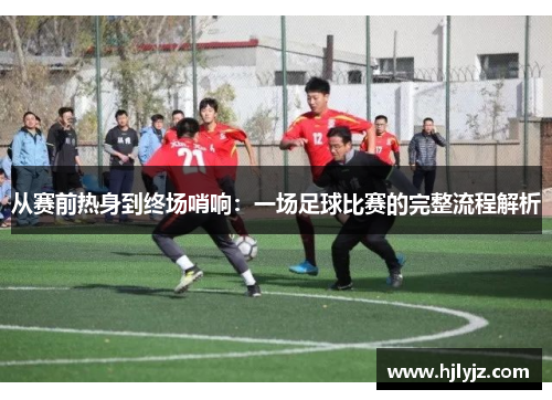 从赛前热身到终场哨响：一场足球比赛的完整流程解析