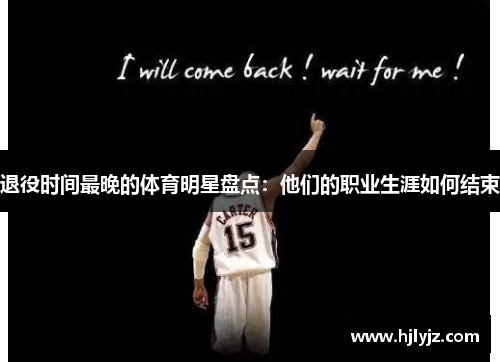 退役时间最晚的体育明星盘点：他们的职业生涯如何结束