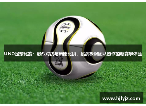 UNO足球比赛：激烈对抗与策略比拼，挑战极限团队协作的新赛事体验