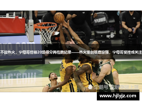 雄鹿不敌热火，字母哥终结20场得分两位数纪录——热火重创雄鹿豪强，字母哥受挫成关注焦点