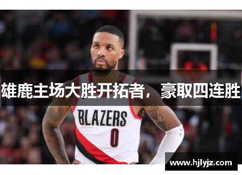 雄鹿主场大胜开拓者，豪取四连胜
