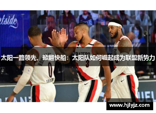 太阳一路领先，掀翻快船：太阳队如何崛起成为联盟新势力