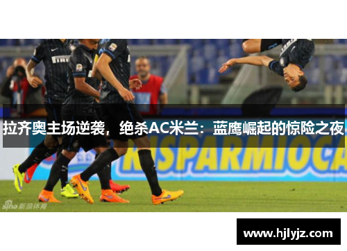 拉齐奥主场逆袭，绝杀AC米兰：蓝鹰崛起的惊险之夜