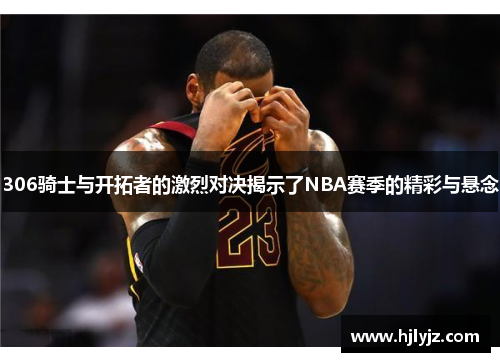 306骑士与开拓者的激烈对决揭示了NBA赛季的精彩与悬念