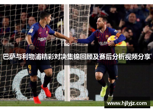巴萨与利物浦精彩对决集锦回顾及赛后分析视频分享