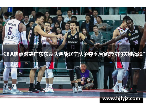 CBA焦点对决广东东莞队迎战辽宁队争夺季后赛席位的关键战役