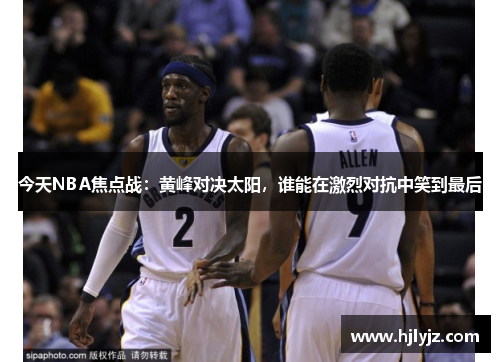 今天NBA焦点战：黄峰对决太阳，谁能在激烈对抗中笑到最后