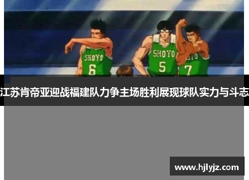 江苏肯帝亚迎战福建队力争主场胜利展现球队实力与斗志
