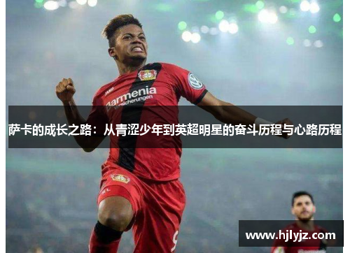 萨卡的成长之路：从青涩少年到英超明星的奋斗历程与心路历程