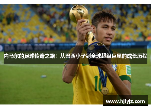 内马尔的足球传奇之路：从巴西小子到全球超级巨星的成长历程