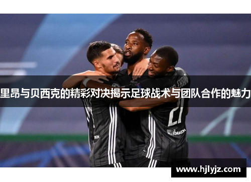 里昂与贝西克的精彩对决揭示足球战术与团队合作的魅力