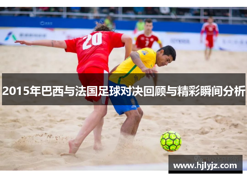 2015年巴西与法国足球对决回顾与精彩瞬间分析